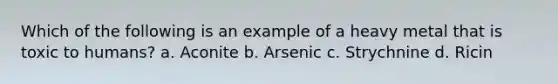 Which of the following is an example of a heavy metal that is toxic to humans? a. Aconite b. Arsenic c. Strychnine d. Ricin