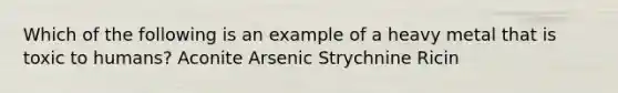 Which of the following is an example of a heavy metal that is toxic to humans? Aconite Arsenic Strychnine Ricin