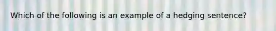 Which of the following is an example of a hedging sentence?