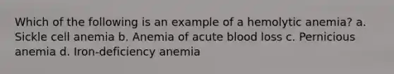 Which of the following is an example of a hemolytic anemia? a. Sickle cell anemia b. Anemia of acute blood loss c. Pernicious anemia d. Iron-deficiency anemia