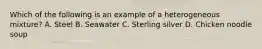 Which of the following is an example of a heterogeneous mixture? A. Steel B. Seawater C. Sterling silver D. Chicken noodle soup