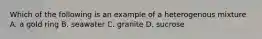 Which of the following is an example of a heterogenous mixture A. a gold ring B. seawater C. granite D. sucrose