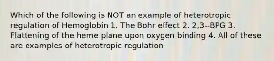 Which of the following is NOT an example of heterotropic regulation of Hemoglobin 1. The Bohr effect 2. 2,3-‐BPG 3. Flattening of the heme plane upon oxygen binding 4. All of these are examples of heterotropic regulation