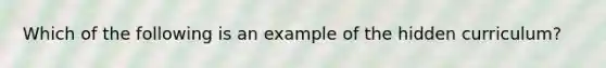 Which of the following is an example of the hidden curriculum?