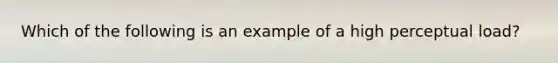 Which of the following is an example of a high perceptual load?