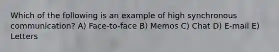 Which of the following is an example of high synchronous communication? A) Face-to-face B) Memos C) Chat D) E-mail E) Letters