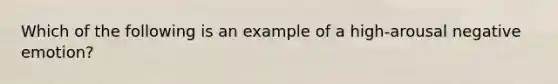 Which of the following is an example of a high-arousal negative emotion?