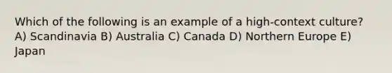 Which of the following is an example of a high-context culture? A) Scandinavia B) Australia C) Canada D) Northern Europe E) Japan