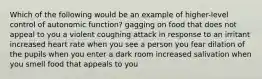 Which of the following would be an example of higher-level control of autonomic function? gagging on food that does not appeal to you a violent coughing attack in response to an irritant increased heart rate when you see a person you fear dilation of the pupils when you enter a dark room increased salivation when you smell food that appeals to you