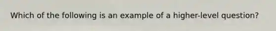 Which of the following is an example of a​ higher-level question?