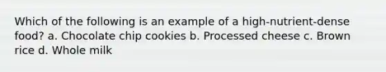 Which of the following is an example of a high-nutrient-dense food? a. Chocolate chip cookies b. Processed cheese c. Brown rice d. Whole milk