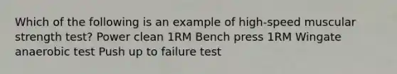 Which of the following is an example of high-speed muscular strength test? Power clean 1RM Bench press 1RM Wingate anaerobic test Push up to failure test