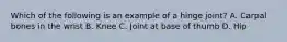Which of the following is an example of a hinge joint? A. Carpal bones in the wrist B. Knee C. Joint at base of thumb D. Hip
