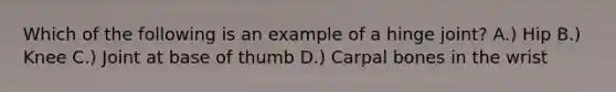 Which of the following is an example of a hinge joint? A.) Hip B.) Knee C.) Joint at base of thumb D.) Carpal bones in the wrist