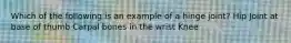 Which of the following is an example of a hinge joint? Hip Joint at base of thumb Carpal bones in the wrist Knee