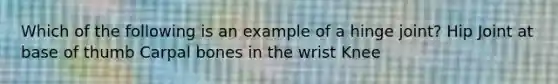 Which of the following is an example of a hinge joint? Hip Joint at base of thumb Carpal bones in the wrist Knee
