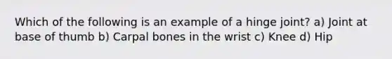 Which of the following is an example of a hinge joint? a) Joint at base of thumb b) Carpal bones in the wrist c) Knee d) Hip