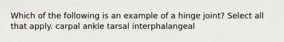 Which of the following is an example of a hinge joint? Select all that apply. carpal ankle tarsal interphalangeal