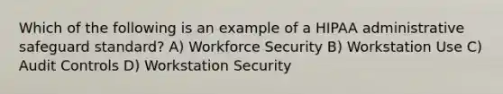 Which of the following is an example of a HIPAA administrative safeguard standard? A) Workforce Security B) Workstation Use C) Audit Controls D) Workstation Security