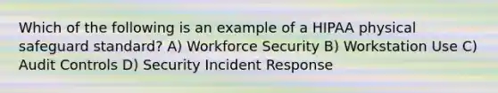 Which of the following is an example of a HIPAA physical safeguard standard? A) Workforce Security B) Workstation Use C) Audit Controls D) Security Incident Response