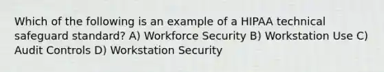 Which of the following is an example of a HIPAA technical safeguard standard? A) Workforce Security B) Workstation Use C) Audit Controls D) Workstation Security