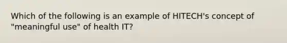 Which of the following is an example of HITECH's concept of "meaningful use" of health IT?