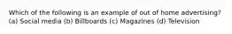 Which of the following is an example of out of home advertising? (a) Social media (b) Billboards (c) Magazines (d) Television