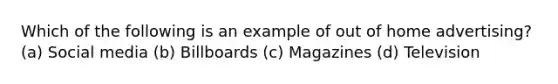 Which of the following is an example of out of home advertising? (a) Social media (b) Billboards (c) Magazines (d) Television