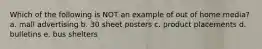 Which of the following is NOT an example of out of home media? a. mall advertising b. 30 sheet posters c. product placements d. bulletins e. bus shelters