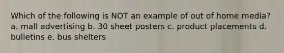 Which of the following is NOT an example of out of home media? a. mall advertising b. 30 sheet posters c. product placements d. bulletins e. bus shelters