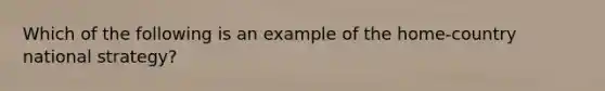 Which of the following is an example of the home-country national strategy?