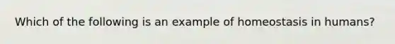 Which of the following is an example of homeostasis in humans?