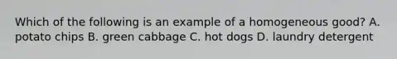 Which of the following is an example of a homogeneous​ good? A. potato chips B. green cabbage C. hot dogs D. laundry detergent