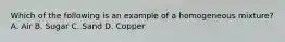 Which of the following is an example of a homogeneous mixture? A. Air B. Sugar C. Sand D. Copper