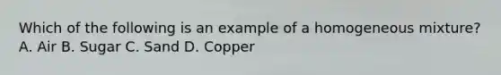 Which of the following is an example of a homogeneous mixture? A. Air B. Sugar C. Sand D. Copper