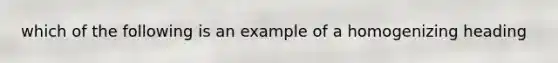 which of the following is an example of a homogenizing heading