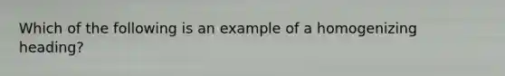 Which of the following is an example of a homogenizing heading?