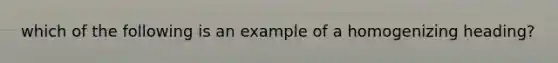 which of the following is an example of a homogenizing heading?