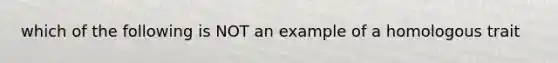 which of the following is NOT an example of a homologous trait