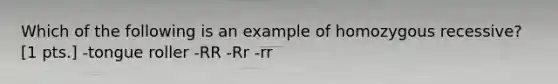 Which of the following is an example of homozygous recessive? [1 pts.] -tongue roller -RR -Rr -rr