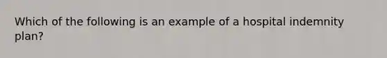 Which of the following is an example of a hospital indemnity plan?