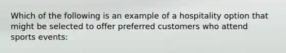 Which of the following is an example of a hospitality option that might be selected to offer preferred customers who attend sports events: