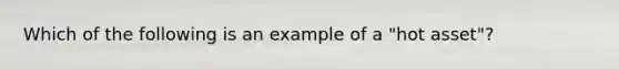 Which of the following is an example of a "hot asset"?