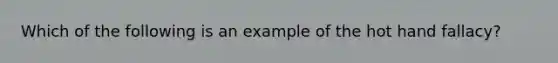 Which of the following is an example of the hot hand fallacy?