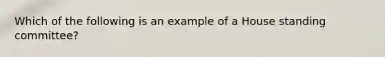 Which of the following is an example of a House standing committee?