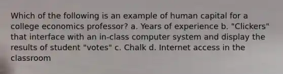 Which of the following is an example of human capital for a college economics professor? a. Years of experience b. "Clickers" that interface with an in-class computer system and display the results of student "votes" c. Chalk d. Internet access in the classroom