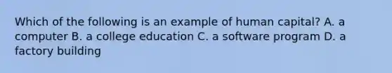 Which of the following is an example of human​ capital? A. a computer B. a college education C. a software program D. a factory building