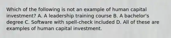 Which of the following is not an example of human capital investment? A. A leadership training course B. A bachelor's degree C. Software with spell-check included D. All of these are examples of human capital investment.