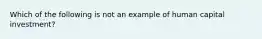 Which of the following is not an example of human capital investment?