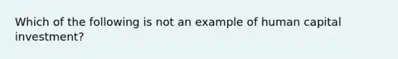 Which of the following is not an example of human capital investment?